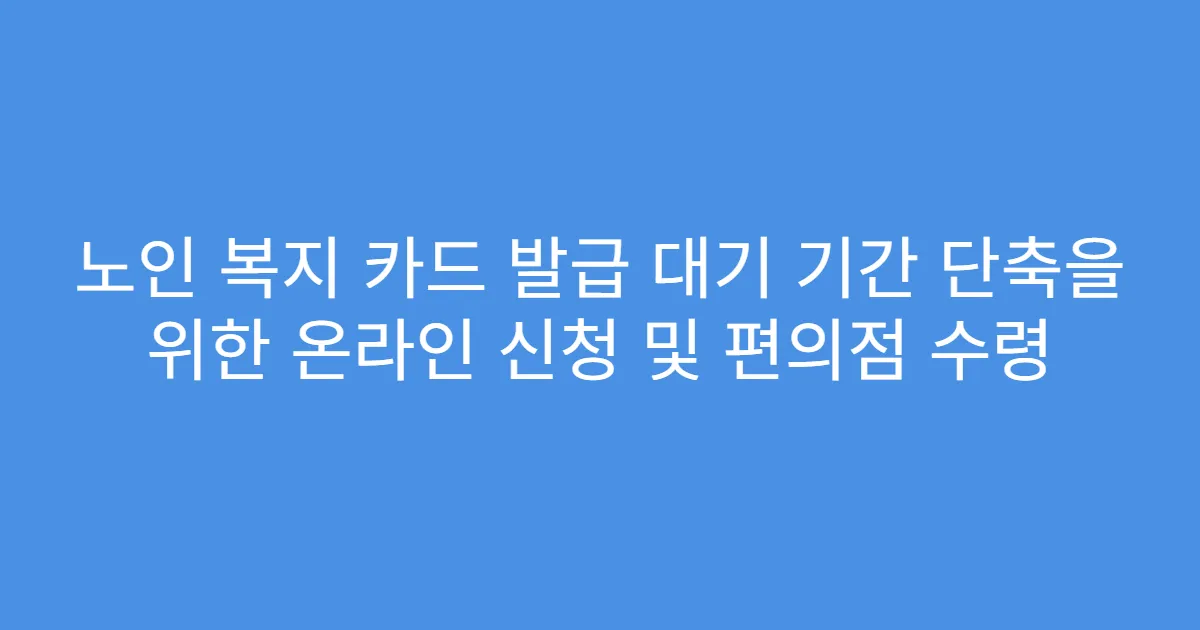 노인 복지 카드 발급 대기 기간 단축을 위한 온라인 신청 및 편의점 수령