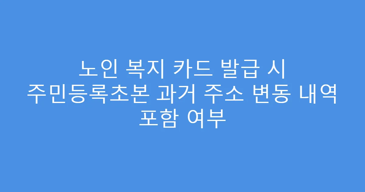 노인 복지 카드 발급 시 주민등록초본 과거 주소 변동 내역 포함 여부
