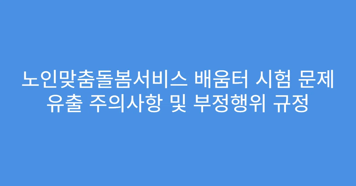 노인맞춤돌봄서비스 배움터 시험 문제 유출 주의사항 및 부정행위 규정