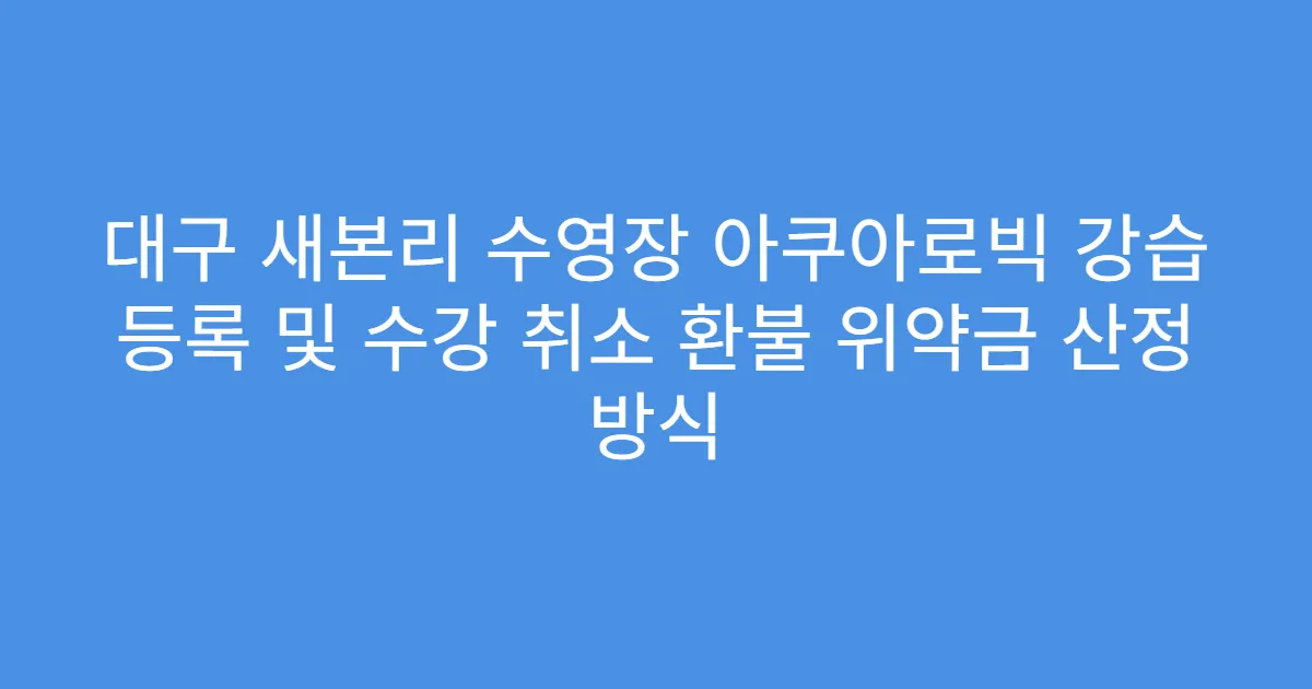 대구 새본리 수영장 아쿠아로빅 강습 등록 및 수강 취소 환불 위약금 산정 방식