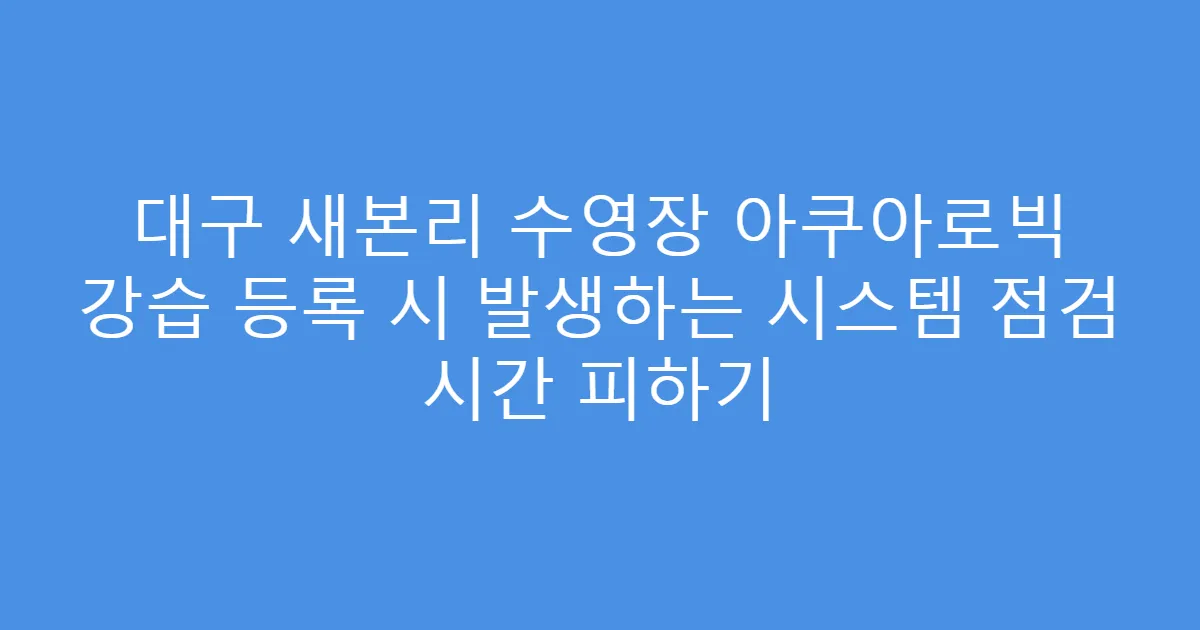 대구 새본리 수영장 아쿠아로빅 강습 등록 시 발생하는 시스템 점검 시간 피하기