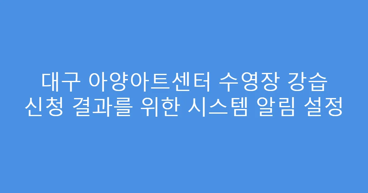 대구 아양아트센터 수영장 강습 신청 결과를 위한 시스템 알림 설정