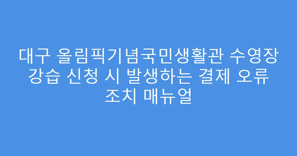 대구 올림픽기념국민생활관 수영장 강습 신청 시 발생하는 결제 오류 조치 매뉴얼