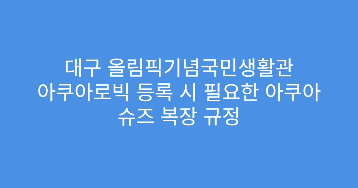 대구 올림픽기념국민생활관 아쿠아로빅 등록 시 필요한 아쿠아 슈즈 복장 규정