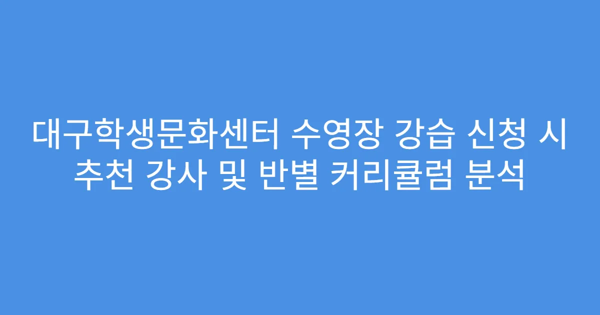 대구학생문화센터 수영장 강습 신청 시 추천 강사 및 반별 커리큘럼 분석