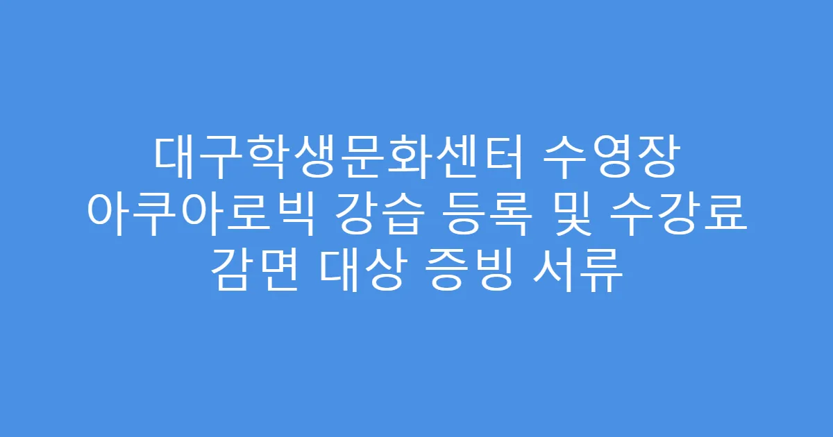 대구학생문화센터 수영장 아쿠아로빅 강습 등록 및 수강료 감면 대상 증빙 서류