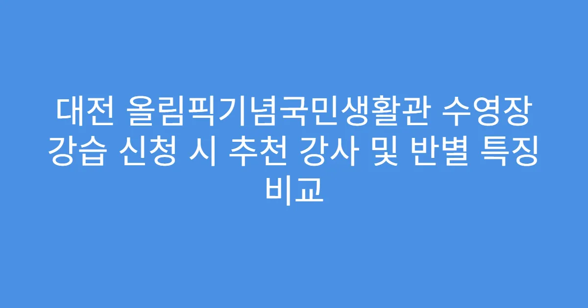 대전 올림픽기념국민생활관 수영장 강습 신청 시 추천 강사 및 반별 특징 비교