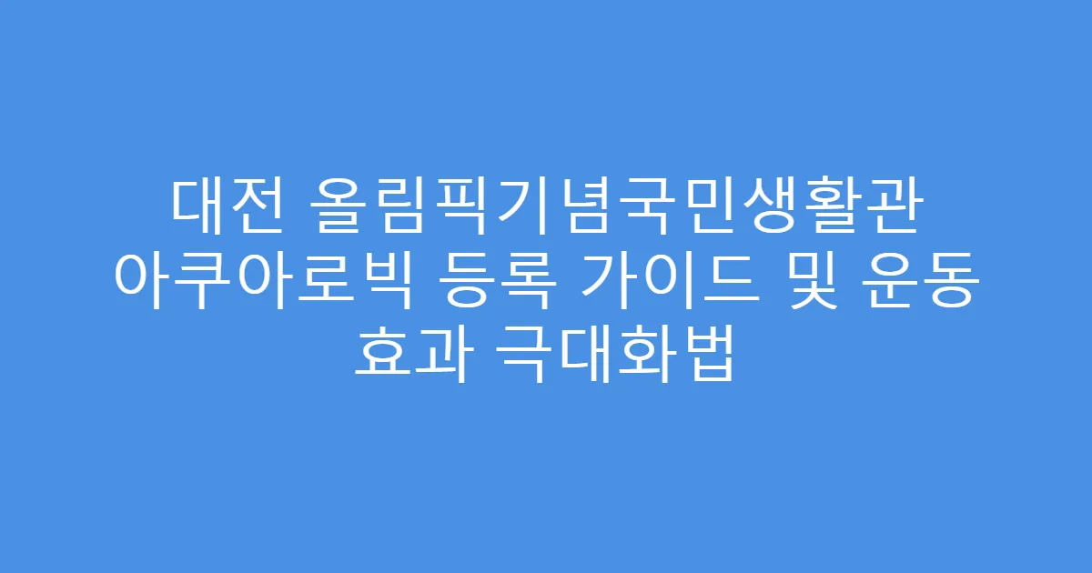 대전 올림픽기념국민생활관 아쿠아로빅 등록 가이드 및 운동 효과 극대화법