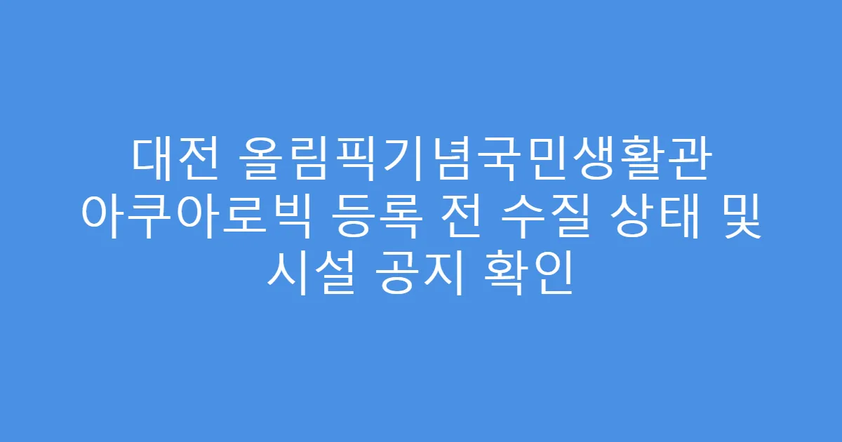 대전 올림픽기념국민생활관 아쿠아로빅 등록 전 수질 상태 및 시설 공지 확인