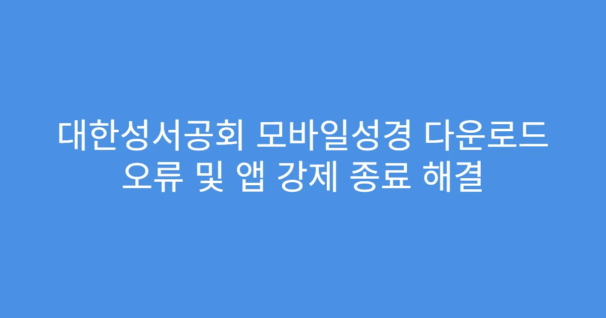 대한성서공회 모바일성경 다운로드 오류 및 앱 강제 종료 해결