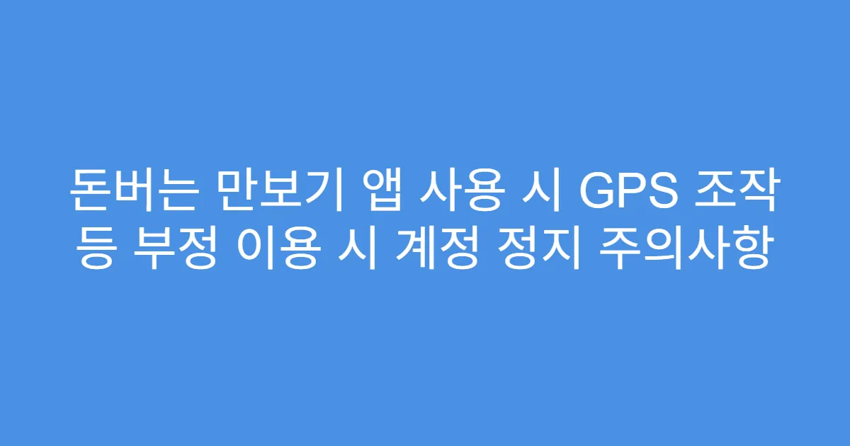 돈버는 만보기 앱 사용 시 GPS 조작 등 부정 이용 시 계정 정지 주의사항