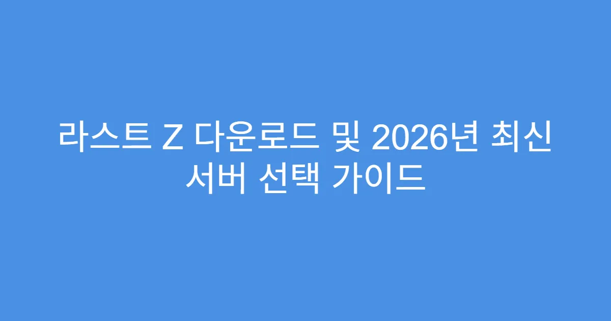 라스트 Z 다운로드 및 2026년 최신 서버 선택 가이드