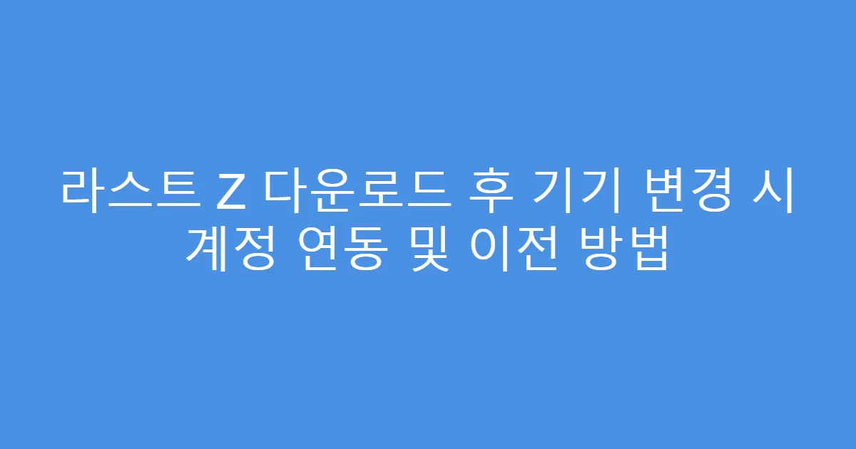 라스트 Z 다운로드 후 기기 변경 시 계정 연동 및 이전 방법