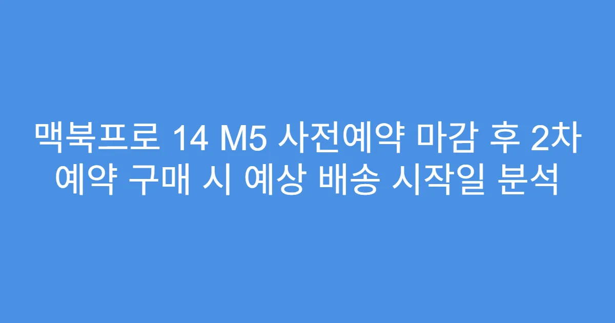 맥북프로 14 M5 사전예약 마감 후 2차 예약 구매 시 예상 배송 시작일 분석