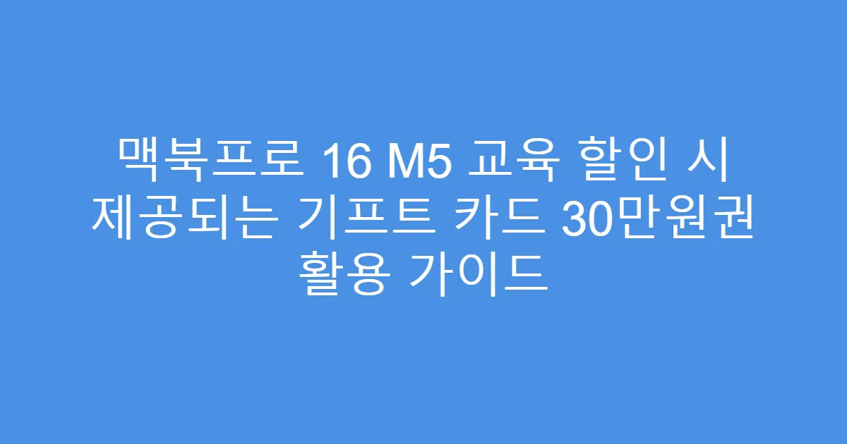 맥북프로 16 M5 교육 할인 시 제공되는 기프트 카드 30만원권 활용 가이드