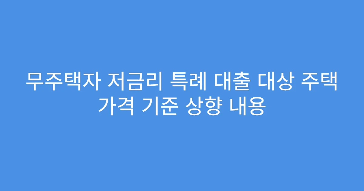 무주택자 저금리 특례 대출 대상 주택 가격 기준 상향 내용