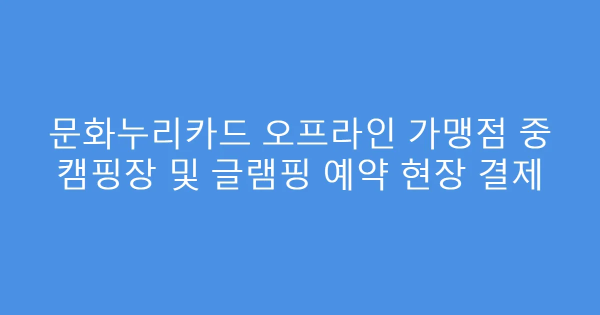문화누리카드 오프라인 가맹점 중 캠핑장 및 글램핑 예약 현장 결제