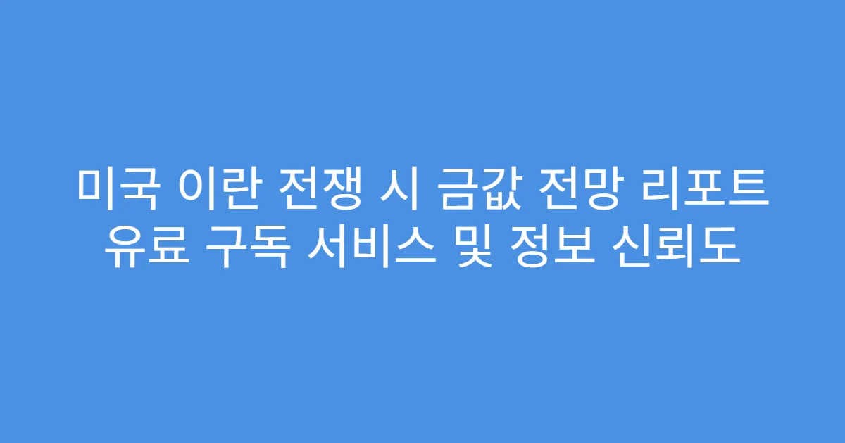 미국 이란 전쟁 시 금값 전망 리포트 유료 구독 서비스 및 정보 신뢰도