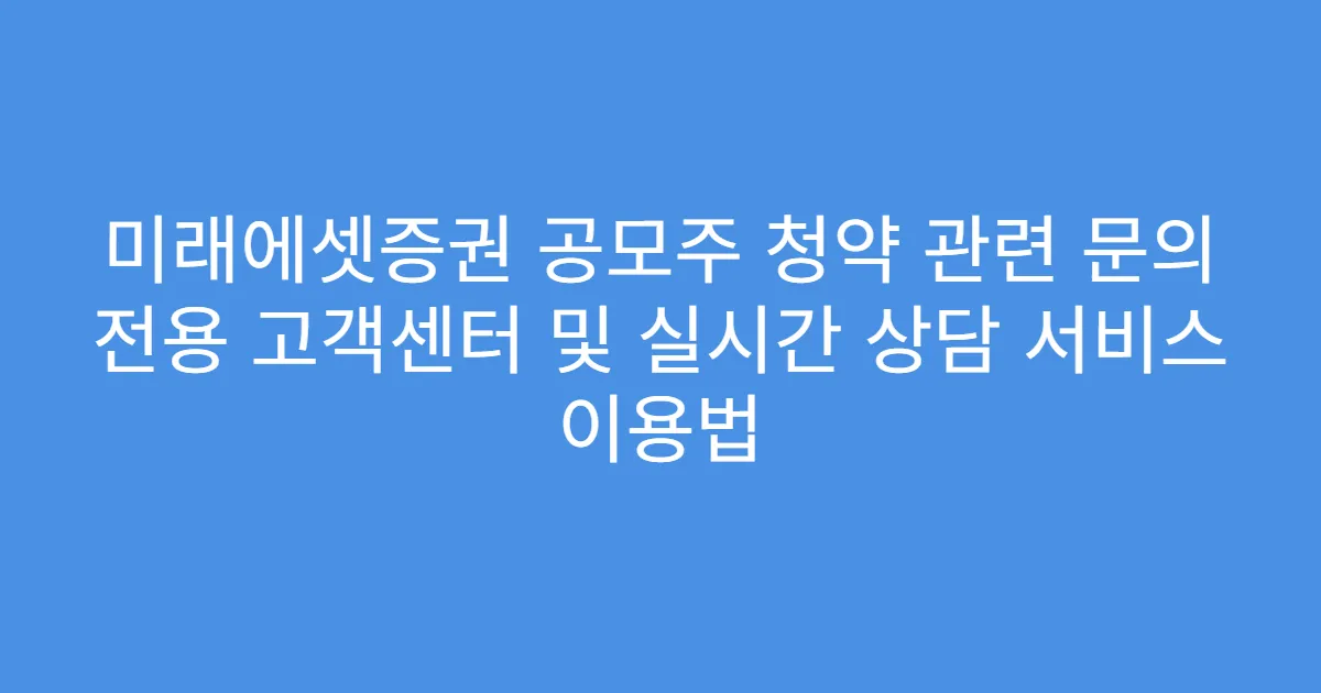 미래에셋증권 공모주 청약 관련 문의 전용 고객센터 및 실시간 상담 서비스 이용법