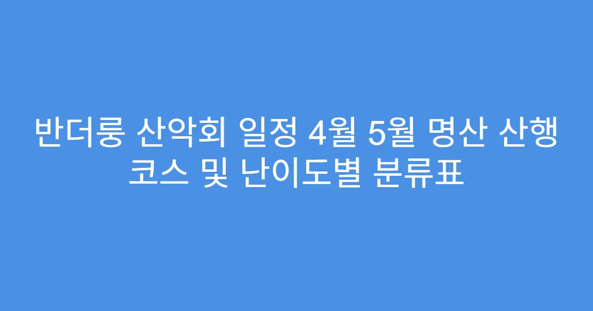 반더룽 산악회 일정 4월 5월 명산 산행 코스 및 난이도별 분류표