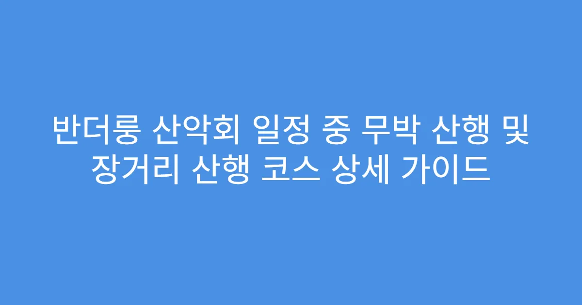 반더룽 산악회 일정 중 무박 산행 및 장거리 산행 코스 상세 가이드