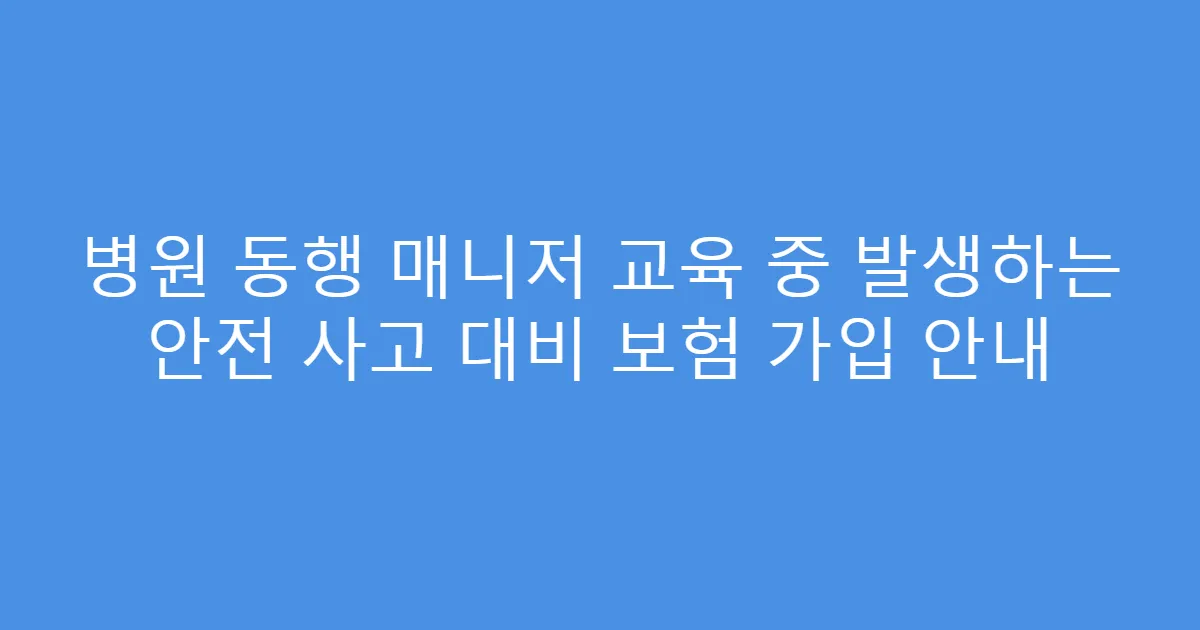 병원 동행 매니저 교육 중 발생하는 안전 사고 대비 보험 가입 안내