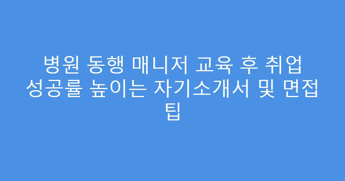 병원 동행 매니저 교육 후 취업 성공률 높이는 자기소개서 및 면접 팁