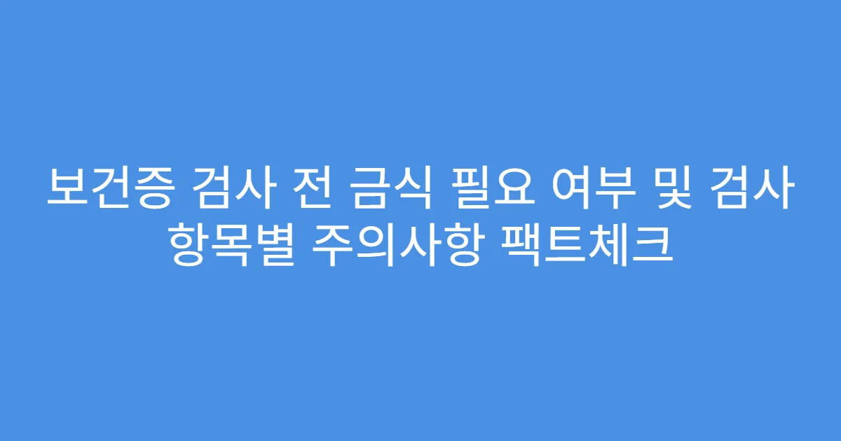 보건증 검사 전 금식 필요 여부 및 검사 항목별 주의사항 팩트체크