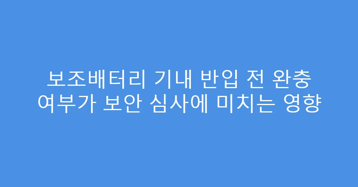 보조배터리 기내 반입 전 완충 여부가 보안 심사에 미치는 영향