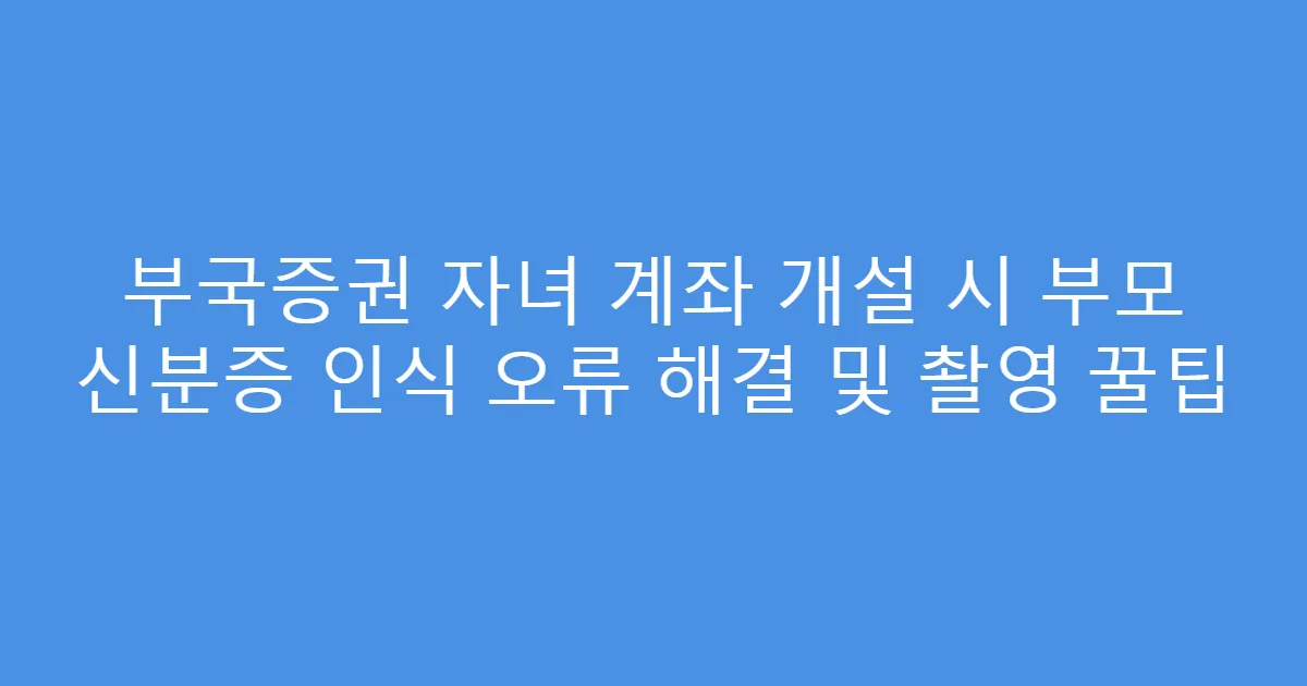 부국증권 자녀 계좌 개설 시 부모 신분증 인식 오류 해결 및 촬영 꿀팁