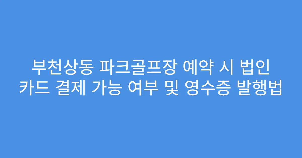 부천상동 파크골프장 예약 시 법인 카드 결제 가능 여부 및 영수증 발행법