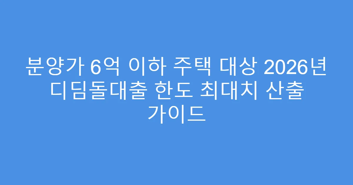 분양가 6억 이하 주택 대상 2026년 디딤돌대출 한도 최대치 산출 가이드
