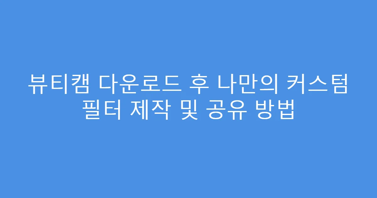 뷰티캠 다운로드 후 나만의 커스텀 필터 제작 및 공유 방법