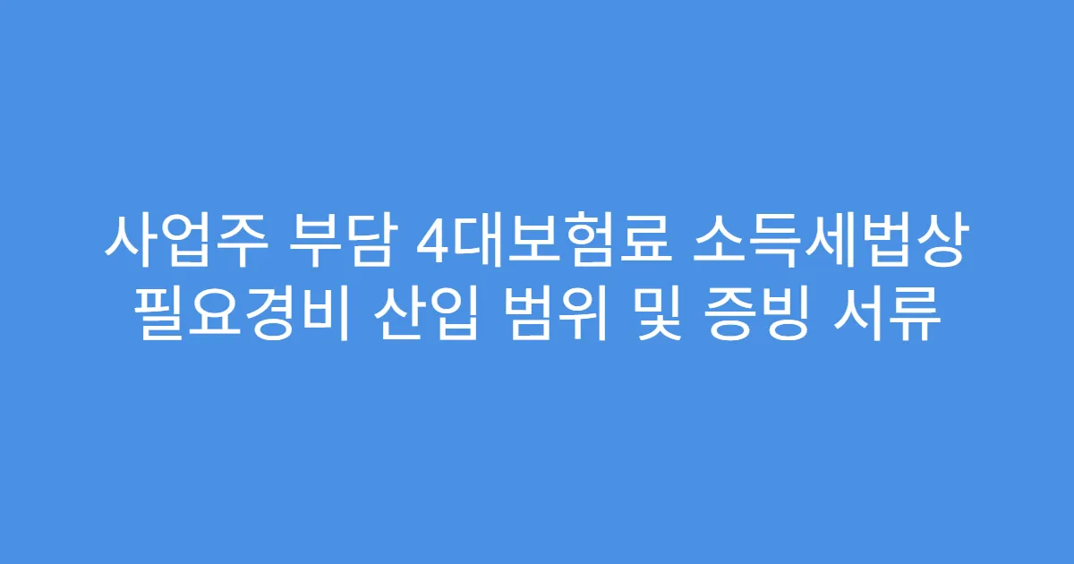사업주 부담 4대보험료 소득세법상 필요경비 산입 범위 및 증빙 서류