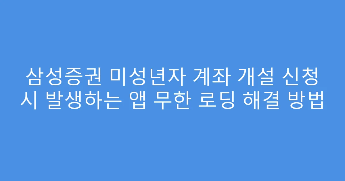 삼성증권 미성년자 계좌 개설 신청 시 발생하는 앱 무한 로딩 해결 방법