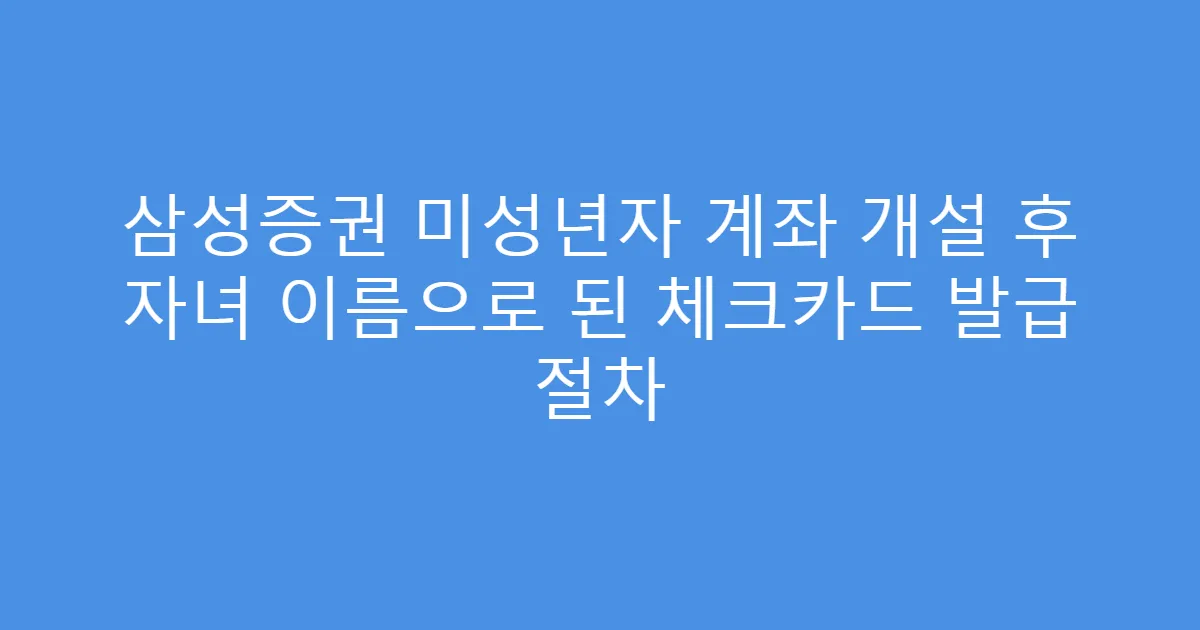 삼성증권 미성년자 계좌 개설 후 자녀 이름으로 된 체크카드 발급 절차