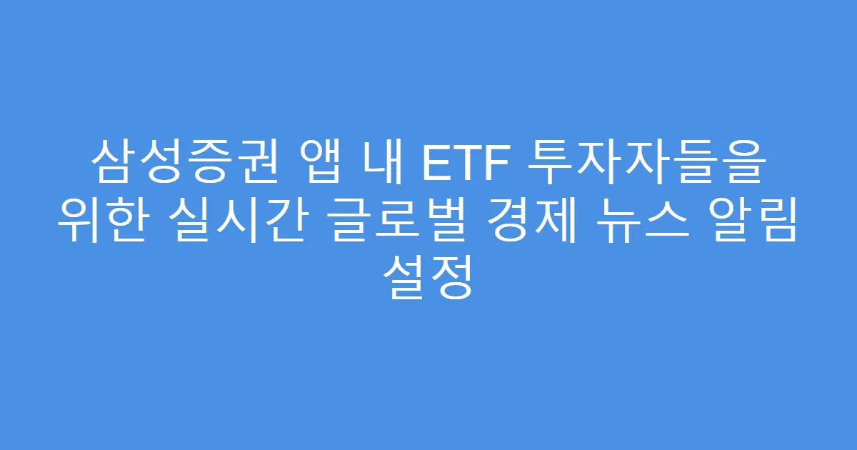 삼성증권 앱 내 ETF 투자자들을 위한 실시간 글로벌 경제 뉴스 알림 설정