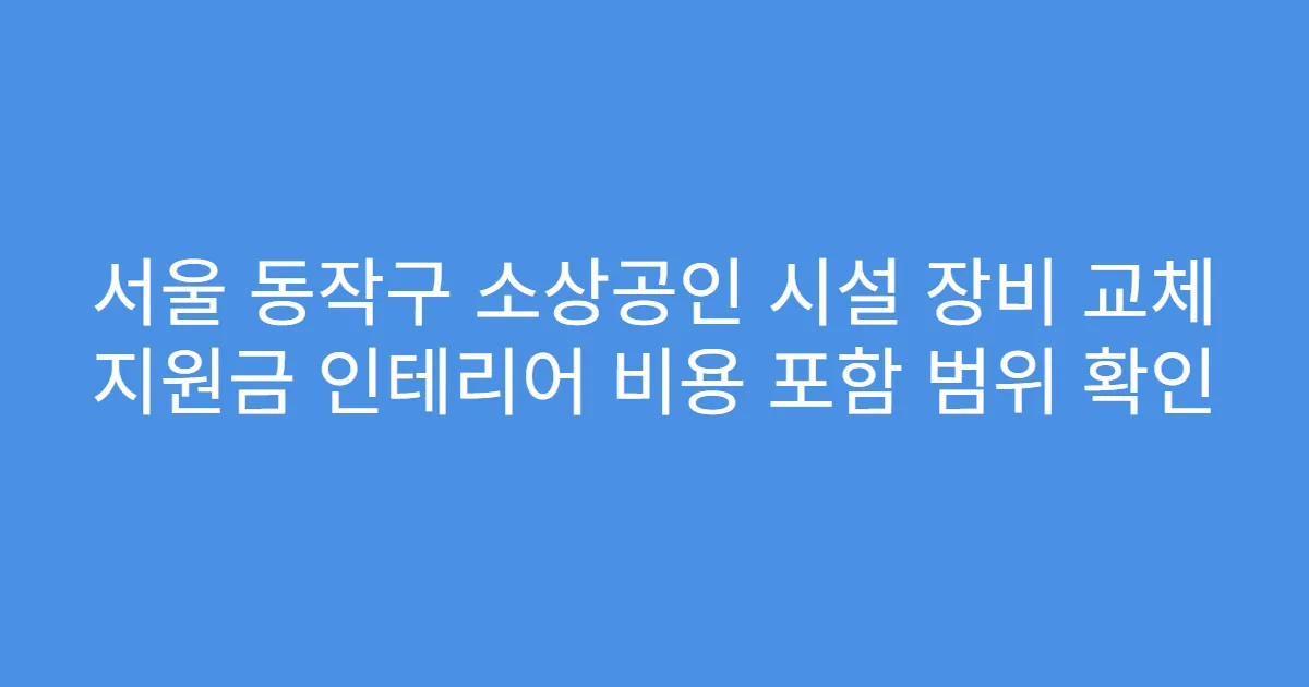 서울 동작구 소상공인 시설 장비 교체 지원금 인테리어 비용 포함 범위 확인