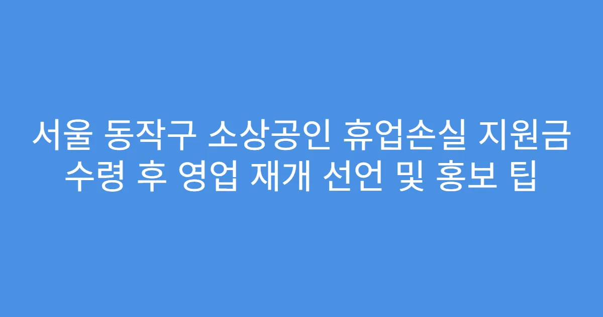 서울 동작구 소상공인 휴업손실 지원금 수령 후 영업 재개 선언 및 홍보 팁