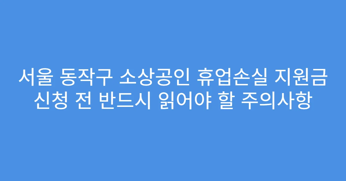 서울 동작구 소상공인 휴업손실 지원금 신청 전 반드시 읽어야 할 주의사항