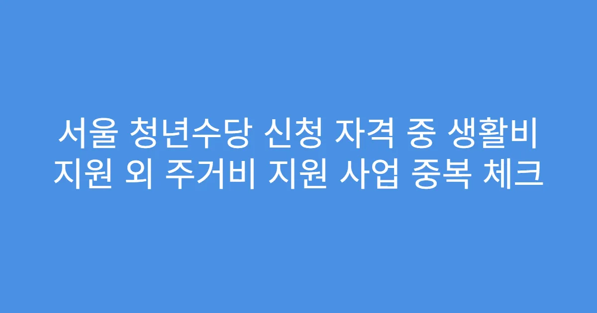 서울 청년수당 신청 자격 중 생활비 지원 외 주거비 지원 사업 중복 체크