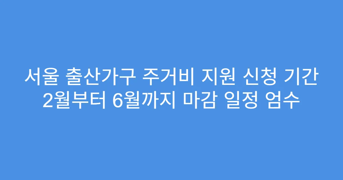 서울 출산가구 주거비 지원 신청 기간 2월부터 6월까지 마감 일정 엄수