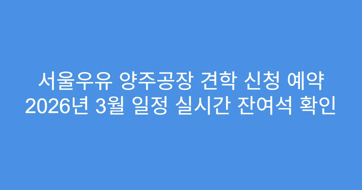서울우유 양주공장 견학 신청 예약 2026년 3월 일정 실시간 잔여석 확인