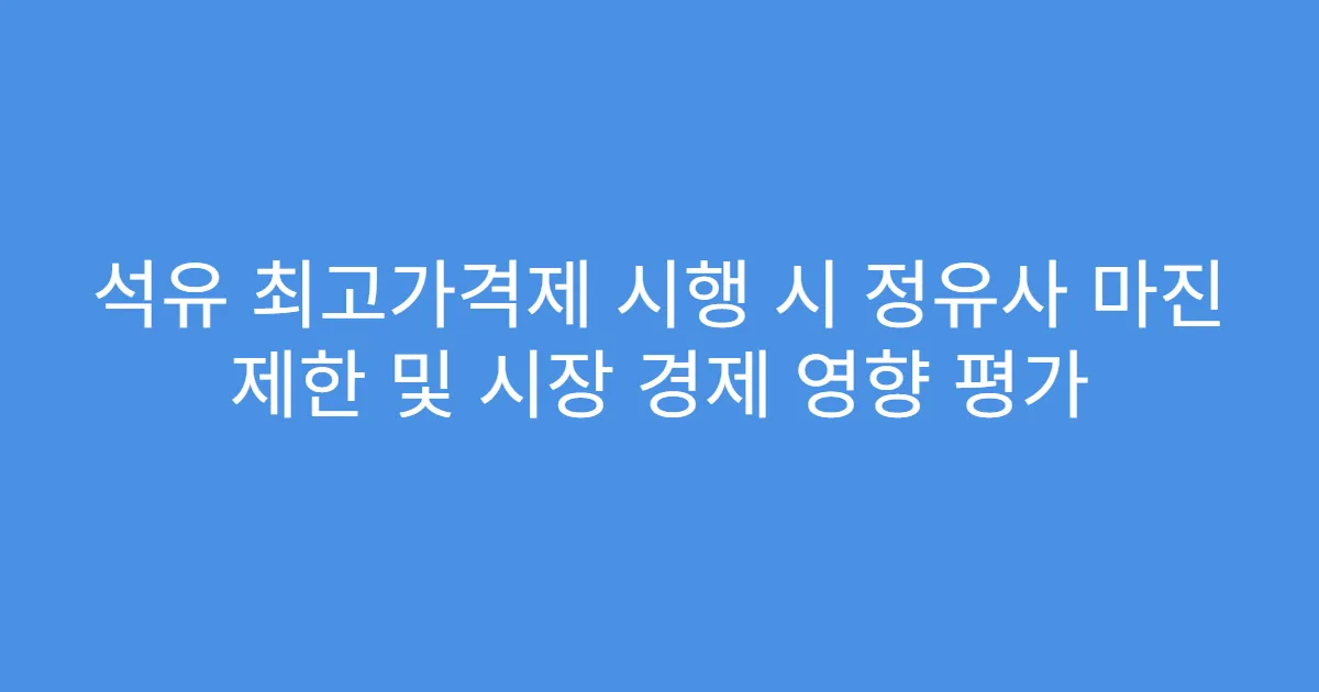 석유 최고가격제 시행 시 정유사 마진 제한 및 시장 경제 영향 평가