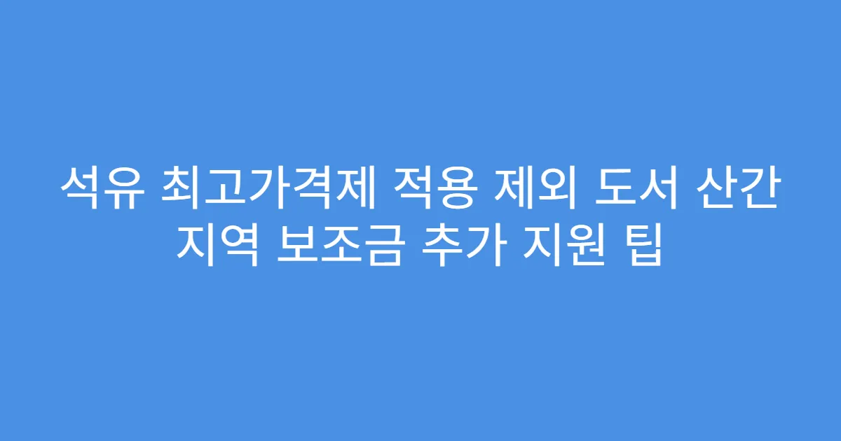 석유 최고가격제 적용 제외 도서 산간 지역 보조금 추가 지원 팁
