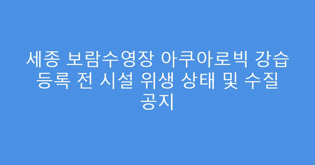 세종 보람수영장 아쿠아로빅 강습 등록 전 시설 위생 상태 및 수질 공지