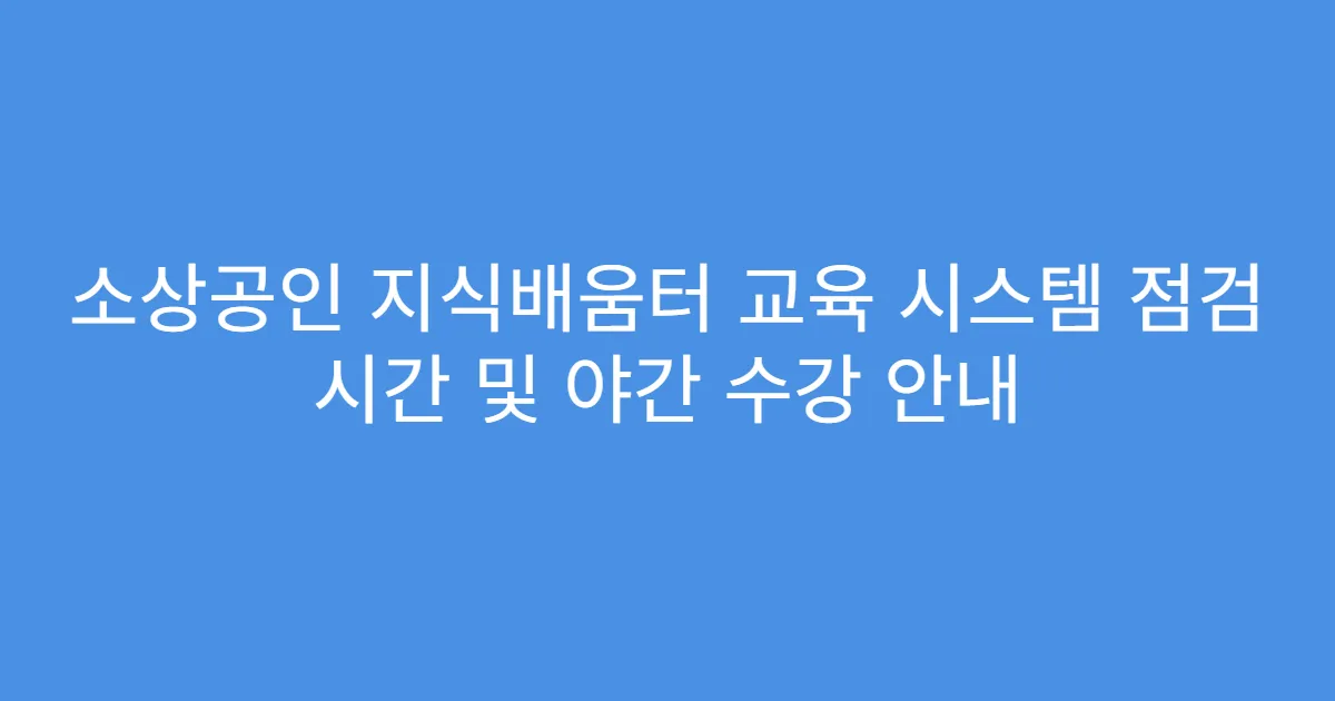 소상공인 지식배움터 교육 시스템 점검 시간 및 야간 수강 안내