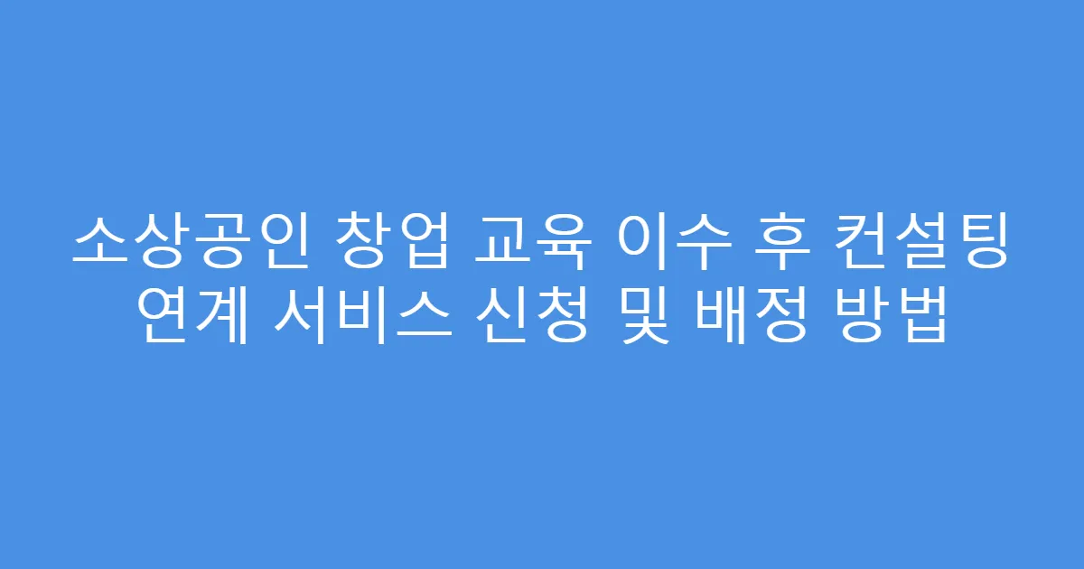 소상공인 창업 교육 이수 후 컨설팅 연계 서비스 신청 및 배정 방법