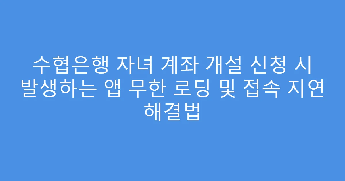수협은행 자녀 계좌 개설 신청 시 발생하는 앱 무한 로딩 및 접속 지연 해결법