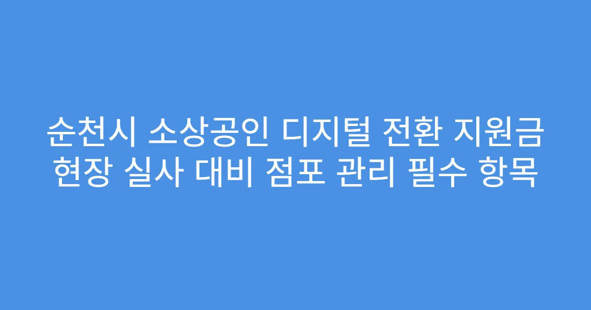 순천시 소상공인 디지털 전환 지원금 현장 실사 대비 점포 관리 필수 항목